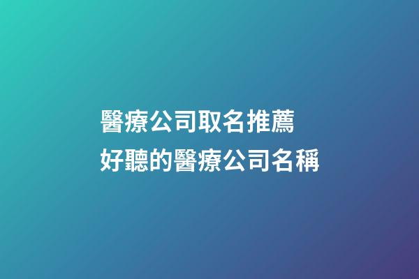 醫療公司取名推薦 好聽的醫療公司名稱